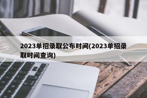 2023单招录取公布时间(2023单招录取时间查询)